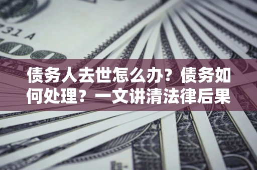 北京债务人去世怎么办？债务如何处理？一文讲清法律后果