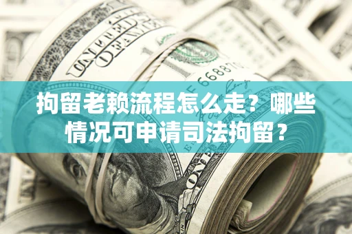 北京拘留老赖流程怎么走?哪些情况可申请司法拘留? 北京拘留老赖流程怎么走?哪些情况可申请司法拘留?