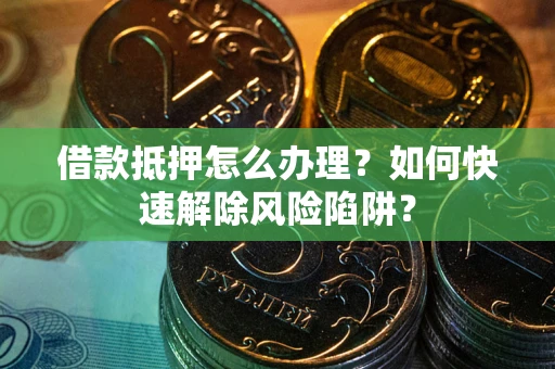 北京借款抵押怎么办理？如何快速解除风险陷阱？