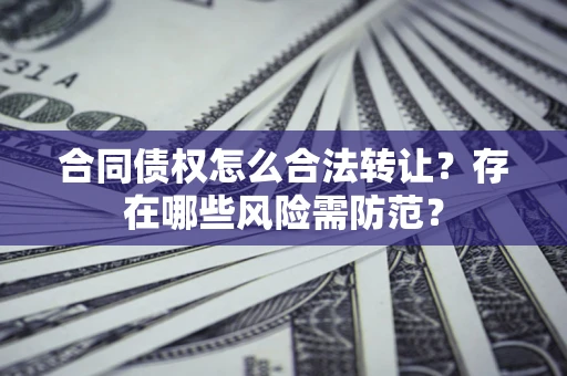 北京合同债权怎么合法转让？存在哪些风险需防范？