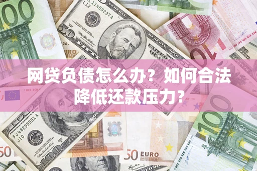 北京网贷负债怎么办？如何合法降低还款压力？
