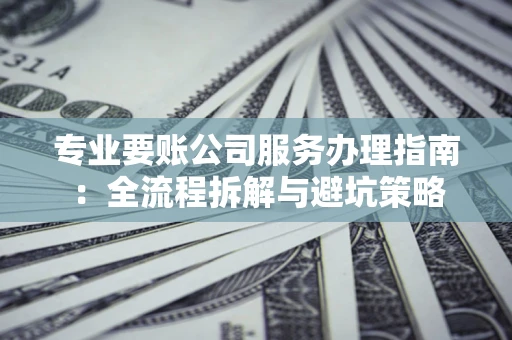 北京专业要账公司服务办理指南：全流程拆解与避坑策略