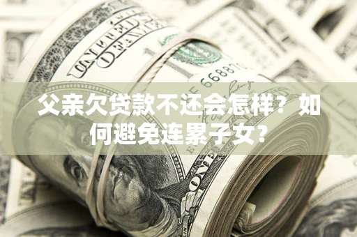 北京父亲欠贷款不还会怎样？如何避免连累子女？