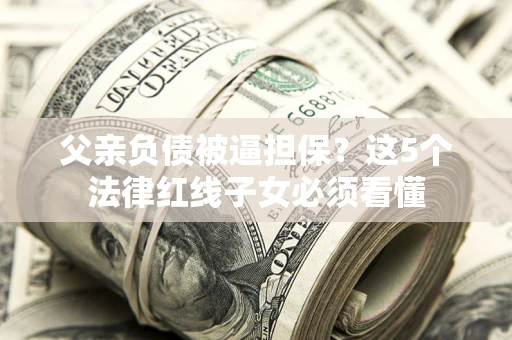 北京父亲负债被逼担保？这5个法律红线子女必须看懂