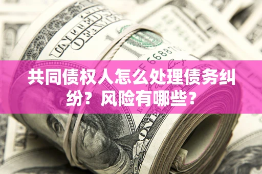北京共同债权人怎么处理债务纠纷？风险有哪些？