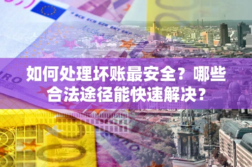 北京如何处理坏账最安全？哪些合法途径能快速解决？
