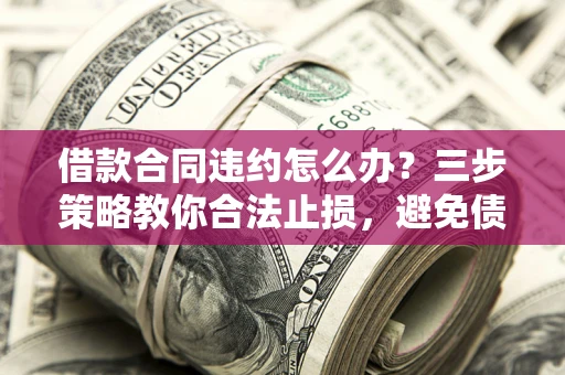 北京借款合同违约怎么办？三步策略教你合法止损，避免债务危机升级