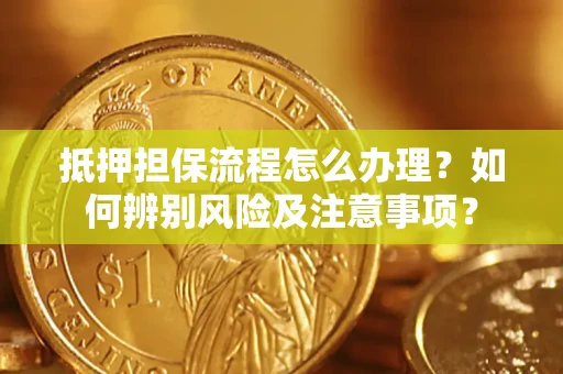北京抵押担保流程怎么办理？如何辨别风险及注意事项？