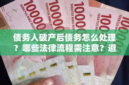 北京债务人破产后债务怎么处理？哪些法律流程需注意？避免踩坑指南