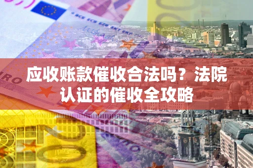 北京应收账款催收合法吗？法院认证的催收全攻略