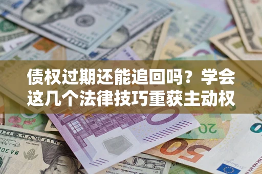 北京债权过期还能追回吗？学会这几个法律技巧重获主动权