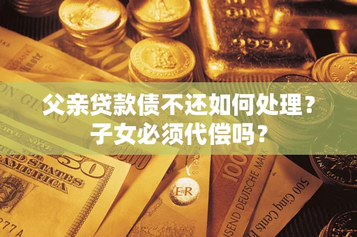 北京父亲贷款债不还如何处理？子女必须代偿吗？