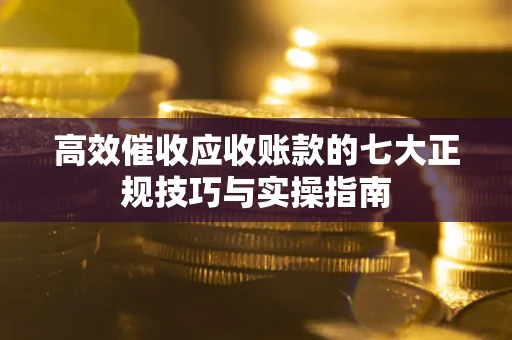 北京高效催收应收账款的七大正规技巧与实操指南