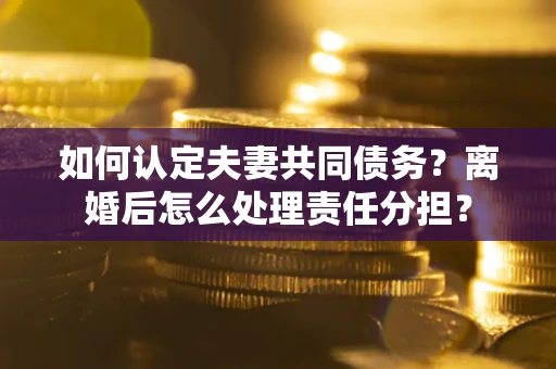 北京如何认定夫妻共同债务？离婚后怎么处理责任分担？