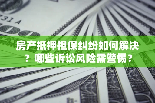 北京房产抵押担保纠纷如何解决？哪些诉讼风险需警惕？