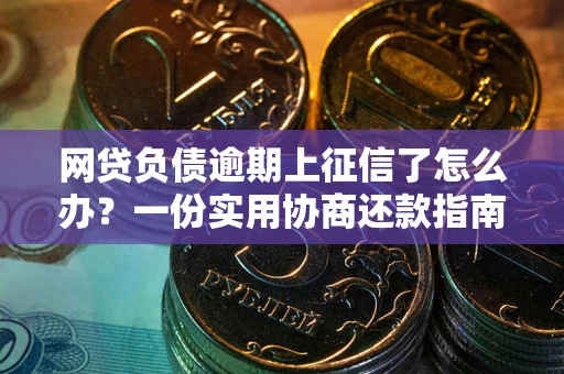 北京网贷负债逾期上征信了怎么办？一份实用协商还款指南请收好