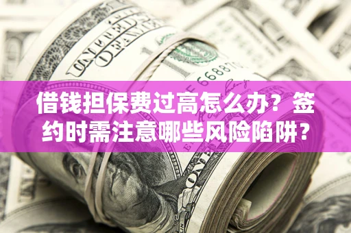 北京借钱担保费过高怎么办？签约时需注意哪些风险陷阱？