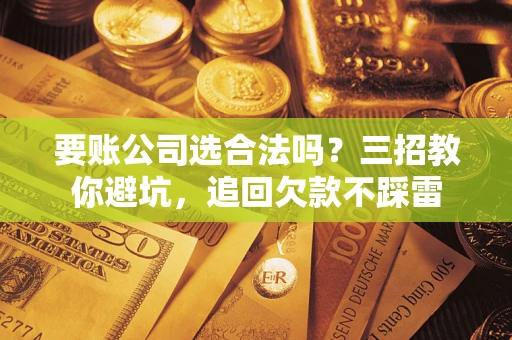 北京要账公司选合法吗？三招教你避坑，追回欠款不踩雷
