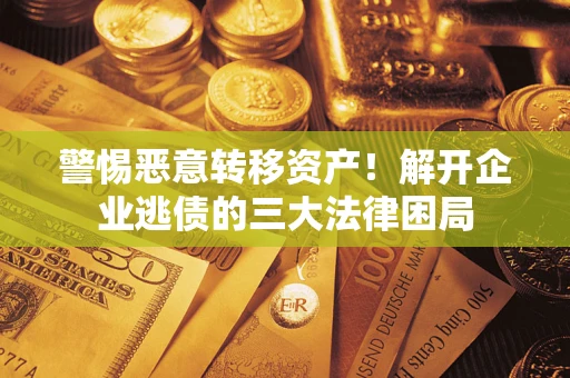 北京警惕恶意转移资产！解开企业逃债的三大法律困局
