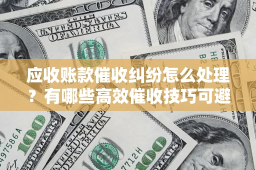 北京应收账款催收纠纷怎么处理？有哪些高效催收技巧可避免坏账？