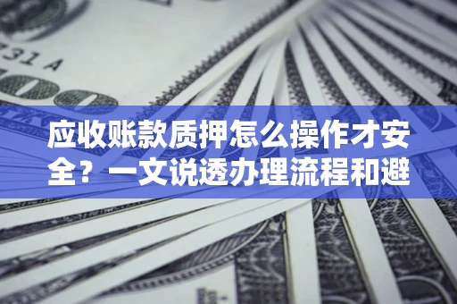北京应收账款质押怎么操作才安全？一文说透办理流程和避险绝招
